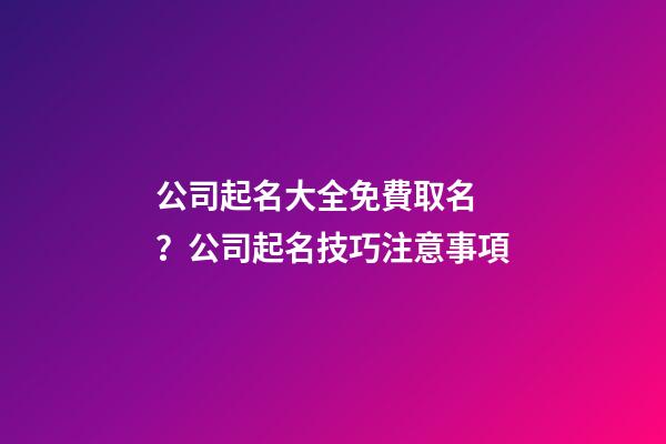公司起名大全免費取名？公司起名技巧注意事項